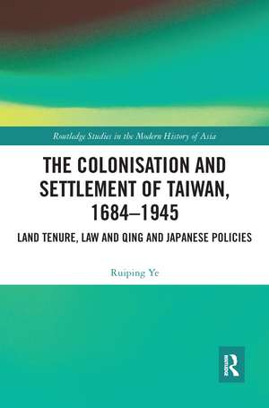 The Colonisation and Settlement of Taiwan, 1684–1945: Land Tenure, Law and Qing and Japanese Policies de Ruiping Ye