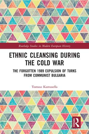 Ethnic Cleansing During the Cold War: The Forgotten 1989 Expulsion of Turks from Communist Bulgaria de Tomasz Kamusella