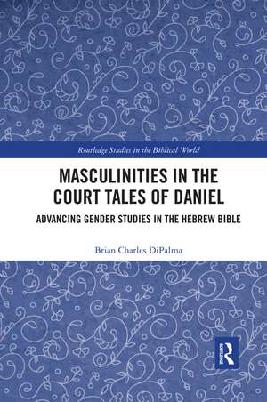 Masculinities in the Court Tales of Daniel: Advancing Gender Studies in the Hebrew Bible de Brian Charles DiPalma