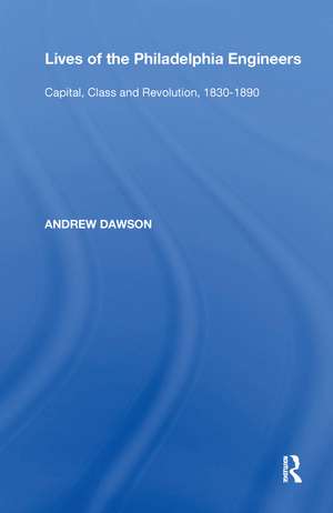 Lives of the Philadelphia Engineers: Capital, Class and Revolution, 1830�1890 de Andrew Dawson