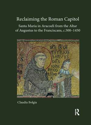 Reclaiming the Roman Capitol: Santa Maria in Aracoeli from the Altar of Augustus to the Franciscans, c. 500–1450 de Claudia Bolgia