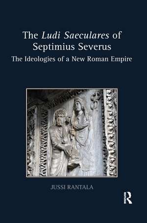 The Ludi Saeculares of Septimius Severus: The Ideologies of a New Roman Empire de Jussi Rantala