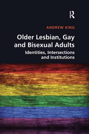 Older Lesbian, Gay and Bisexual Adults: Identities, intersections and institutions de Andrew King