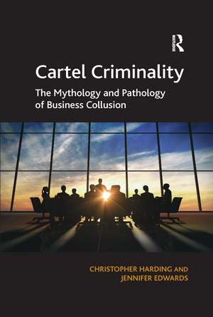 Cartel Criminality: The Mythology and Pathology of Business Collusion de Christopher Harding