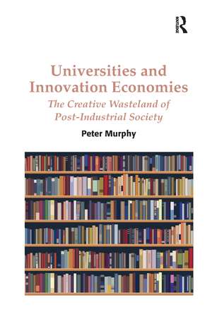 Universities and Innovation Economies: The Creative Wasteland of Post-Industrial Society de Peter Murphy