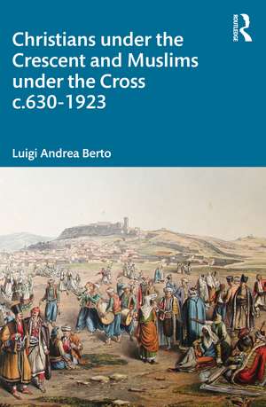 Christians under the Crescent and Muslims under the Cross c.630 - 1923 de Luigi Berto