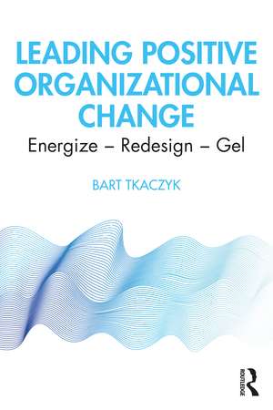 Leading Positive Organizational Change: Energize - Redesign - Gel de Bart Tkaczyk