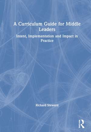 A Curriculum Guide for Middle Leaders: Intent, Implementation and Impact in Practice de Richard Steward