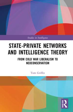 State-Private Networks and Intelligence Theory: From Cold War Liberalism to Neoconservatism de Tom Griffin