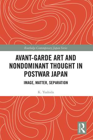 Avant-Garde Art and Non-Dominant Thought in Postwar Japan: Image, Matter, Separation de K. Yoshida