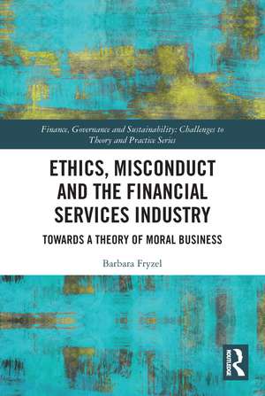 Ethics, Misconduct and the Financial Services Industry: Towards a Theory of Moral Business de Barbara Fryzel