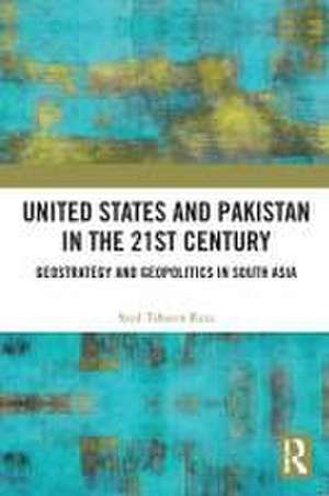 United States and Pakistan in the 21st Century: Geostrategy and Geopolitics in South Asia de Syed Tahseen Raza