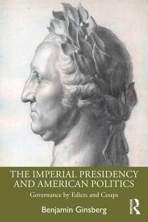 The Imperial Presidency and American Politics: Governance by Edicts and Coups de Benjamin Ginsberg