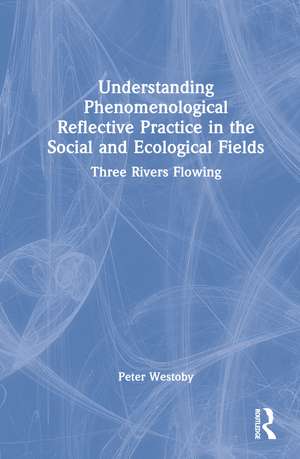 Understanding Phenomenological Reflective Practice in the Social and Ecological Fields: Three Rivers Flowing de Peter Westoby