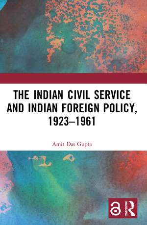 The Indian Civil Service and Indian Foreign Policy, 1923–1961 de Amit Das Gupta