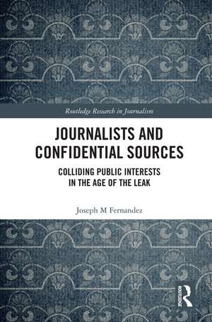 Journalists and Confidential Sources: Colliding Public Interests in the Age of the Leak de Joseph M Fernandez