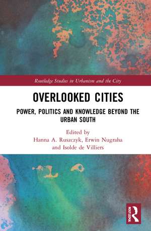 Overlooked Cities: Power, Politics and Knowledge Beyond the Urban South de Hanna A. Ruszczyk