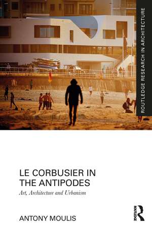 Le Corbusier in the Antipodes: Art, Architecture and Urbanism de Antony Moulis