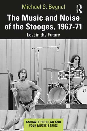 The Music and Noise of the Stooges, 1967-71: Lost in the Future de Michael S. Begnal