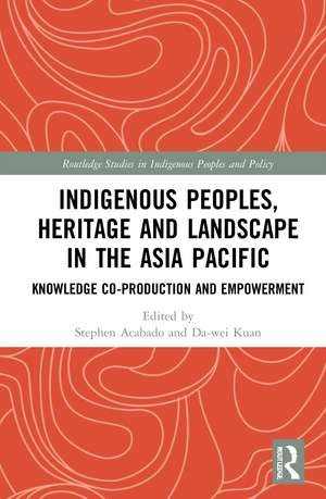 Indigenous Peoples, Heritage and Landscape in the Asia Pacific: Knowledge Co-Production and Empowerment de Stephen Acabado