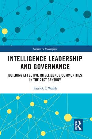 Intelligence Leadership and Governance: Building Effective Intelligence Communities in the 21st Century de Patrick F. Walsh