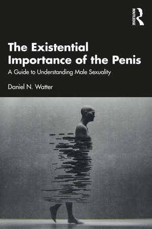 The Existential Importance of the Penis: A Guide to Understanding Male Sexuality de Daniel N. Watter