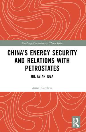 China’s Energy Security and Relations With Petrostates: Oil as an Idea de Anna Kuteleva