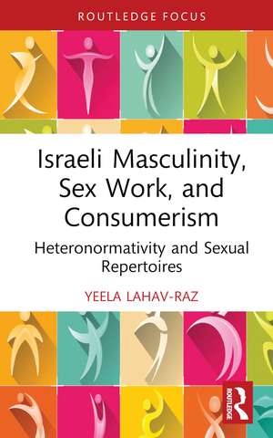 Israeli Masculinity, Sex Work, and Consumerism: Heteronormativity and Sexual Repertoires de Yeela Lahav-Raz