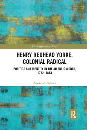 Henry Redhead Yorke, Colonial Radical: Politics and Identity in the Atlantic World, 1772-1813 de Amanda Goodrich