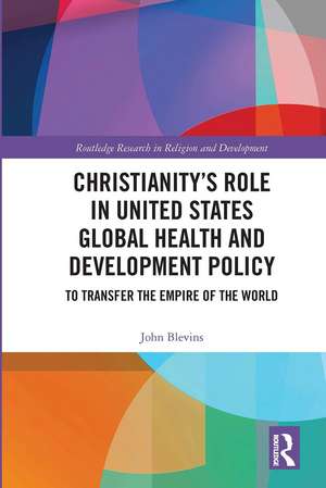 Christianity’s Role in United States Global Health and Development Policy: To Transfer the Empire of the World de John Blevins