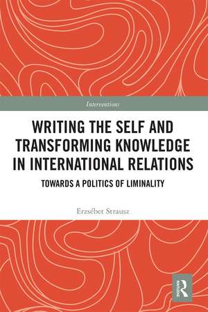 Writing the Self and Transforming Knowledge in International Relations: Towards a Politics of Liminality de Erzsebet Strausz