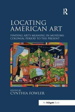 Locating American Art: Finding Art's Meaning in Museums, Colonial Period to the Present de Cynthia Fowler