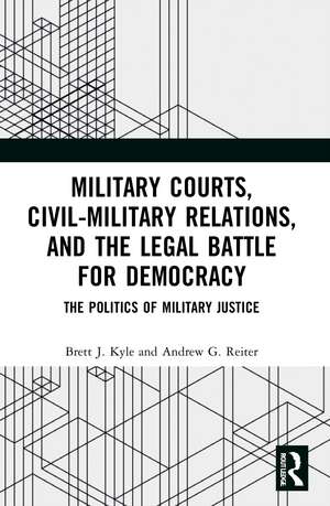 Military Courts, Civil-Military Relations, and the Legal Battle for Democracy: The Politics of Military Justice de Brett J. Kyle