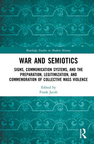 War and Semiotics: Signs, Communication Systems, and the Preparation, Legitimization, and Commemoration of Collective Mass Violence de Frank Jacob