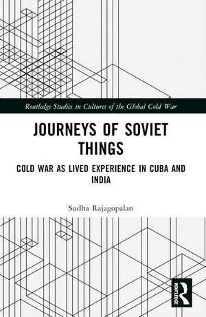 Journeys of Soviet Things: Cold War as Lived Experience in Cuba and India de Sudha Rajagopalan