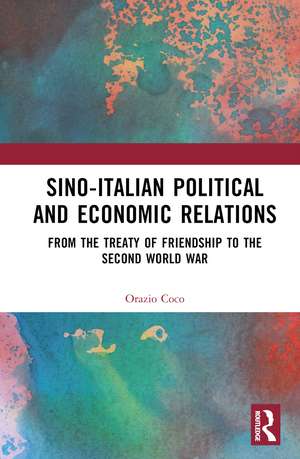 Sino-Italian Political and Economic Relations: From the Treaty of Friendship to the Second World War de Orazio Coco