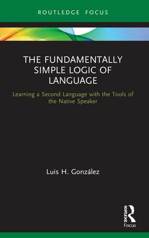 The Fundamentally Simple Logic of Language: Learning a Second Language with the Tools of the Native Speaker de Luis H. González