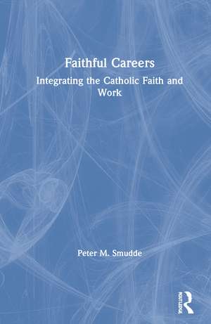 Faithful Careers: Integrating the Catholic Faith and Work de Peter M. Smudde