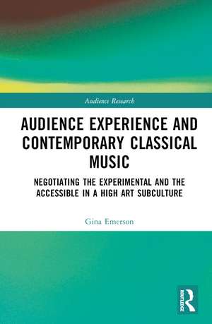 Audience Experience and Contemporary Classical Music: Negotiating the Experimental and the Accessible in a High Art Subculture de Gina Emerson