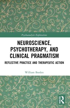 Neuroscience, Psychotherapy and Clinical Pragmatism: Reflective Practice and Therapeutic Action de William Borden