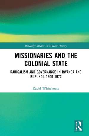 Missionaries and the Colonial State: Radicalism and Governance in Rwanda and Burundi, 1900-1972 de David Whitehouse