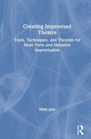 Creating Improvised Theatre: Tools, Techniques, and Theories for Short Form and Narrative Improvisation de Mark Jane