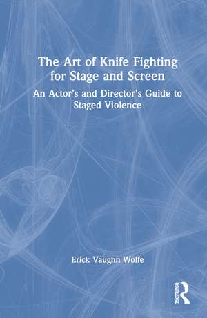 The Art of Knife Fighting for Stage and Screen: An Actor’s and Director’s Guide to Staged Violence de Erick Vaughn Wolfe