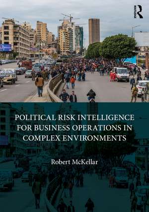 Political Risk Intelligence for Business Operations in Complex Environments de Robert Mckellar