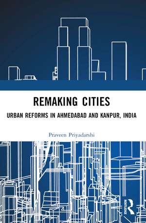 Remaking Cities: Urban Reforms in Ahmedabad and Kanpur, India de Praveen Priyadarshi