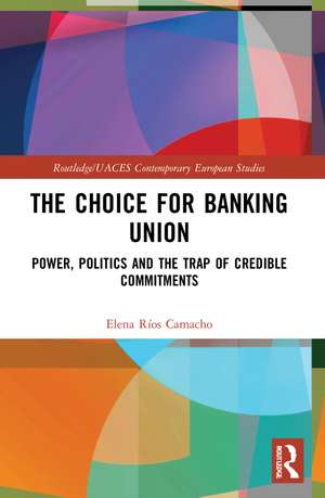 The Choice for Banking Union: Power, Politics and the Trap of Credible Commitments de Elena Ríos Camacho