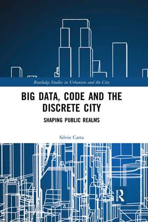 Big Data, Code and the Discrete City: Shaping Public Realms de Silvio Carta