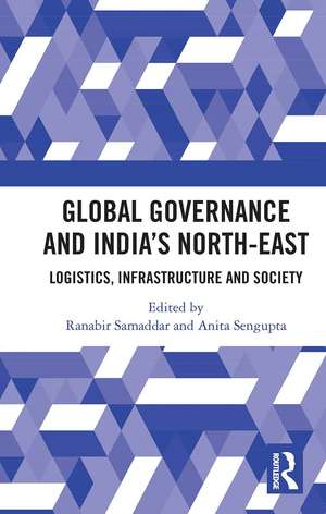 Global Governance and India’s North-East: Logistics, Infrastructure and Society de Ranabir Samaddar