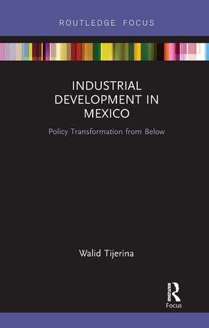 Industrial Development in Mexico: Policy Transformation from Below de Walid Tijerina