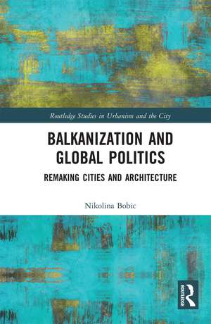 Balkanization and Global Politics: Remaking Cities and Architecture de Nikolina Bobic